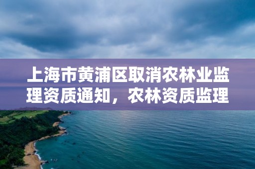 上海市黄浦区取消农林业监理资质通知,农林资质监理公司