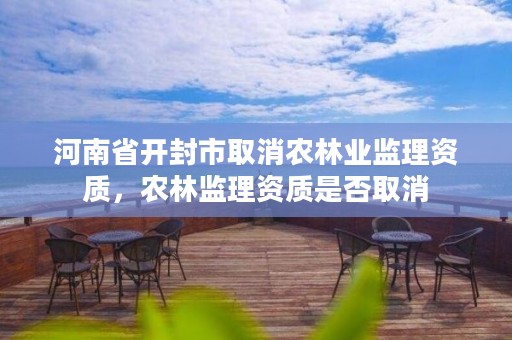 河南省开封市取消农林业监理资质,农林监理资质是否取消