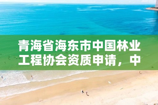 青海省海东市中国林业工程协会资质申请，中国林业工程建设协会颁发的资质证书