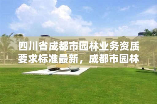 四川省成都市园林业务资质要求标准最新,成都市园林协会