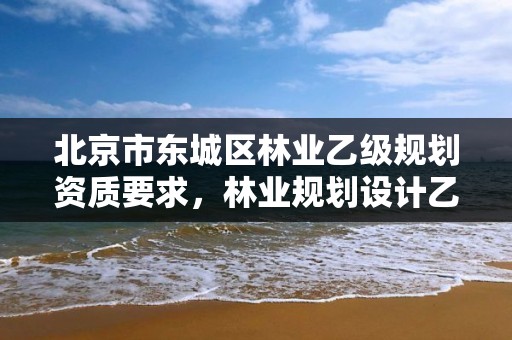 北京市东城区林业乙级规划资质要求，林业规划设计乙级资质