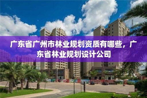 广东省广州市林业规划资质有哪些,广东省林业规划设计公司