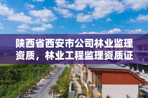 陕西省西安市公司林业监理资质，林业工程监理资质证书