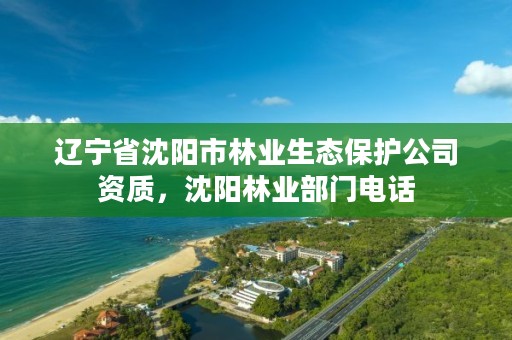 辽宁省沈阳市林业生态保护公司资质,沈阳林业部门电话
