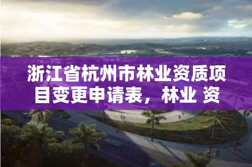 浙江省杭州市林业资质项目变更申请表,林业 资质