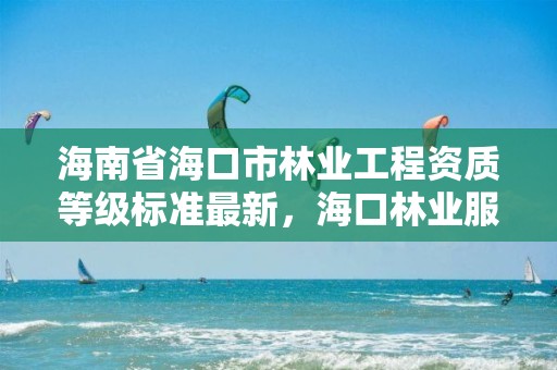 海南省海口市林业工程资质等级标准最新,海口林业服务中心