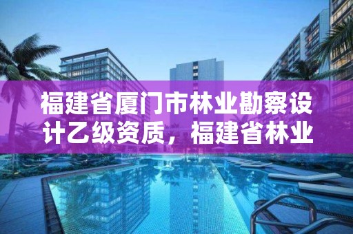 福建省厦门市林业勘察设计乙级资质,福建省林业勘察设计院是国企吗