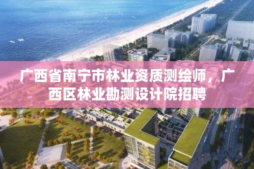 广西省南宁市林业资质测绘师,广西区林业勘测设计院招聘