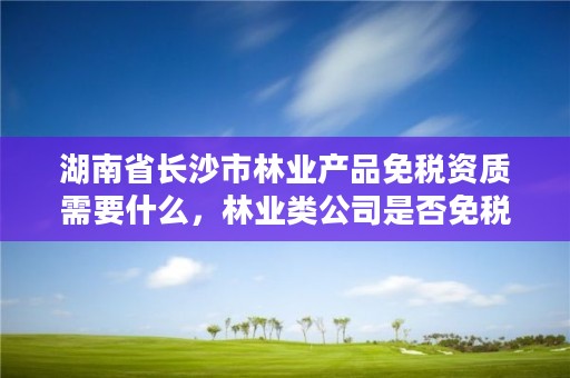 湖南省长沙市林业产品免税资质需要什么,林业类公司是否免税