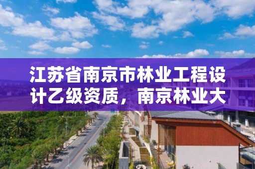 江苏省南京市林业工程设计乙级资质,南京林业大学工程设计院