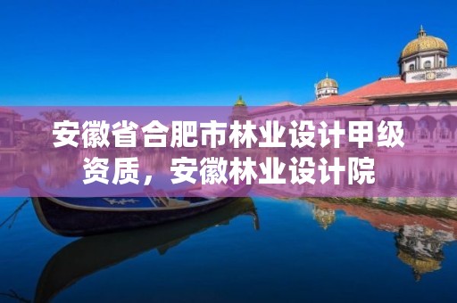 安徽省合肥市林业设计甲级资质,安徽林业设计院