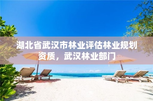 湖北省武汉市林业评估林业规划资质,武汉林业部门