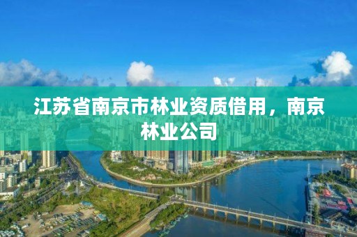 江苏省南京市林业资质借用，南京林业公司