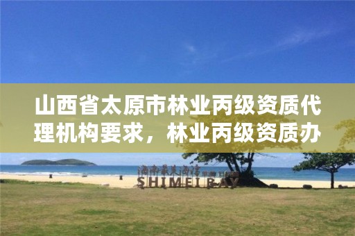 山西省太原市林业丙级资质代理机构要求,林业丙级资质办理条件