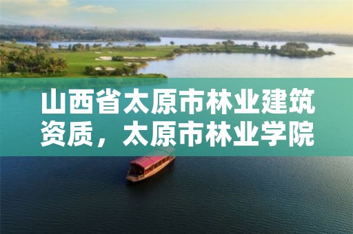 山西省太原市林业建筑资质,太原市林业学院