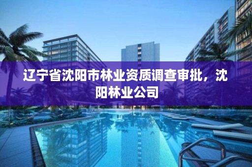 辽宁省沈阳市林业资质调查审批,沈阳林业公司