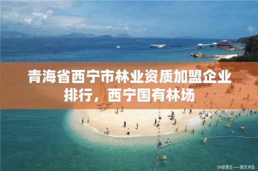 青海省西宁市林业资质加盟企业排行,西宁国有林场