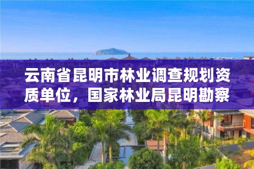 云南省昆明市林业调查规划资质单位,国家林业局昆明勘察设计院地址