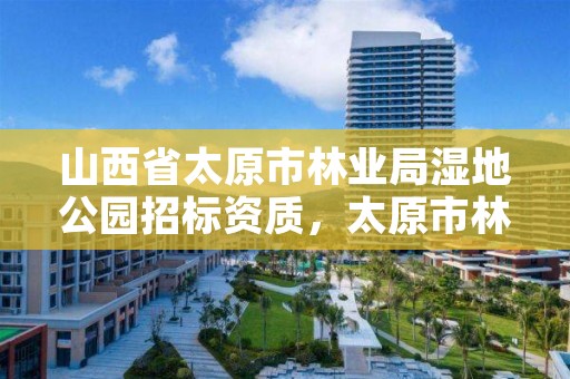 山西省太原市林业局湿地公园招标资质,太原市林场