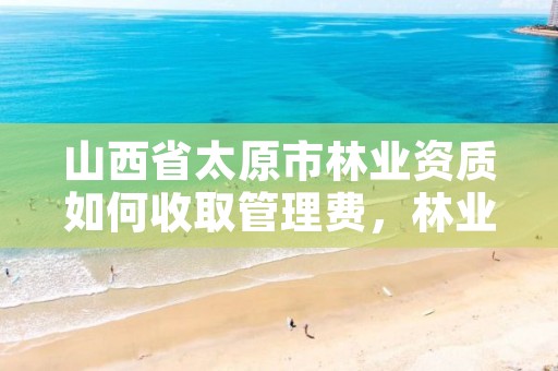 山西省太原市林业资质如何收取管理费,林业资质转让