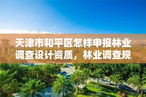 天津市和平区怎样申报林业调查设计资质，林业调查规划设计单位资格认证管理规定
