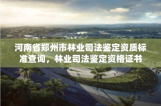 河南省郑州市林业司法鉴定资质标准查询,林业司法鉴定资格证书