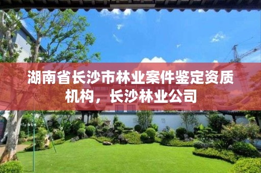 湖南省长沙市林业案件鉴定资质机构，长沙林业公司