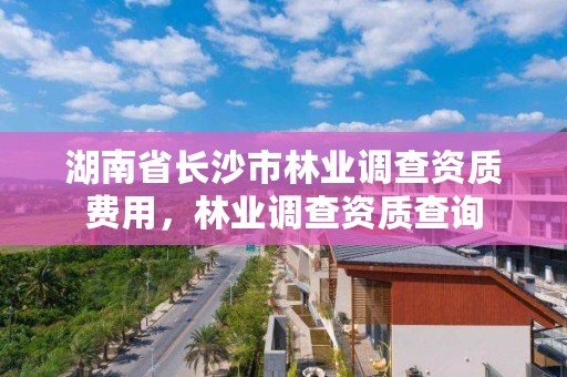 湖南省长沙市林业调查资质费用，林业调查资质查询