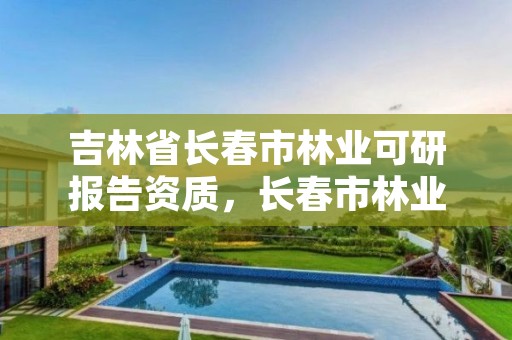 吉林省长春市林业可研报告资质，长春市林业设计院