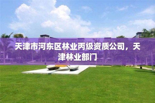 天津市河东区林业丙级资质公司,天津林业部门