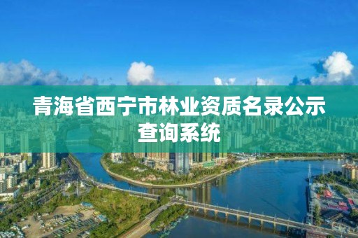 青海省西宁市林业资质名录公示查询系统