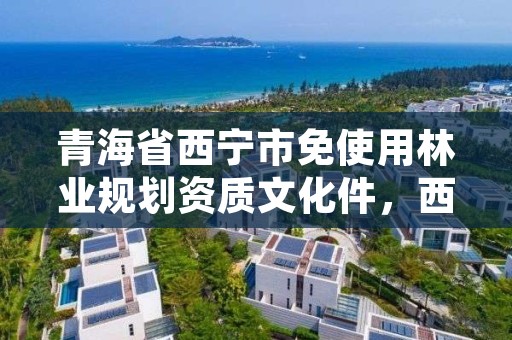 青海省西宁市免使用林业规划资质文化件，西宁林草局地址