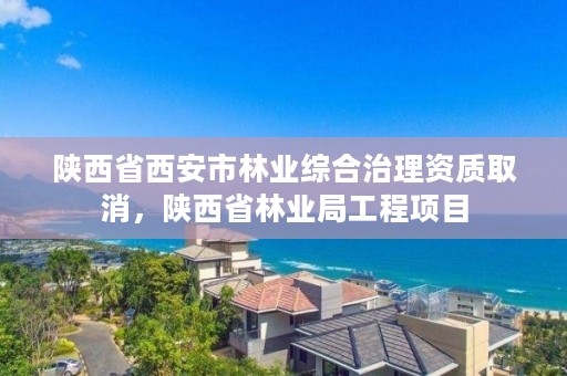 陕西省西安市林业综合治理资质取消，陕西省林业局工程项目