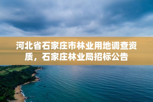 河北省石家庄市林业用地调查资质,石家庄林业局招标公告