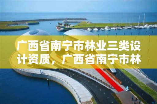广西省南宁市林业三类设计资质,广西省南宁市林业三类设计资质企业名单