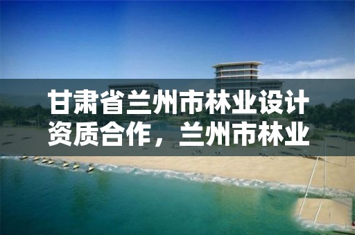 甘肃省兰州市林业设计资质合作,兰州市林业技术推广站