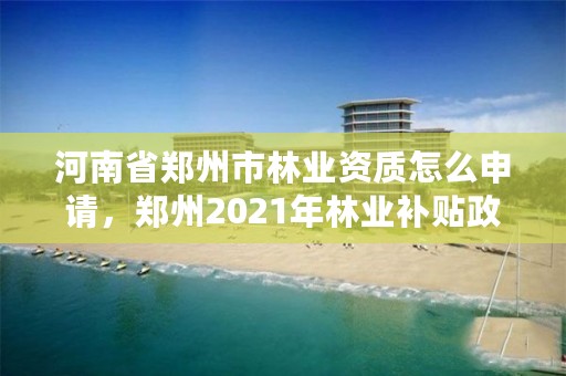 河南省郑州市林业资质怎么申请,郑州2021年林业补贴政策