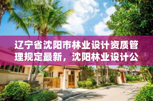 辽宁省沈阳市林业设计资质管理规定最新，沈阳林业设计公司