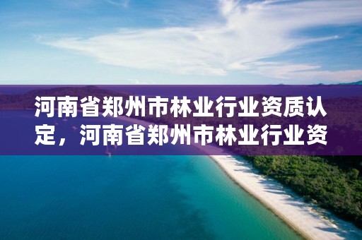 河南省郑州市林业行业资质认定,河南省郑州市林业行业资质认定中心电话