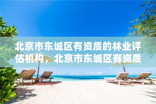 北京市东城区有资质的林业评估机构，北京市东城区有资质的林业评估机构有几家
