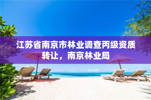江苏省南京市林业调查丙级资质转让，南京林业局