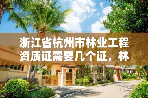 浙江省杭州市林业工程资质证需要几个证,林业工程资质证书