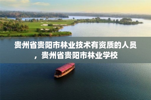 贵州省贵阳市林业技术有资质的人员,贵州省贵阳市林业学校