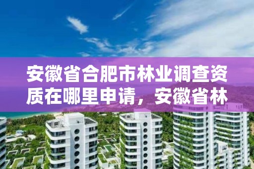 安徽省合肥市林业调查资质在哪里申请，安徽省林业局林业调查规划院