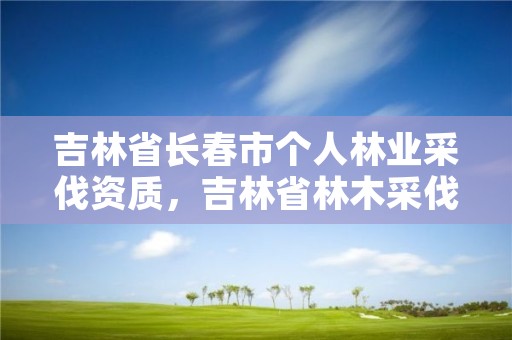 吉林省长春市个人林业采伐资质，吉林省林木采伐管理办法