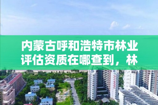 内蒙古呼和浩特市林业评估资质在哪查到,林业评估公司资质