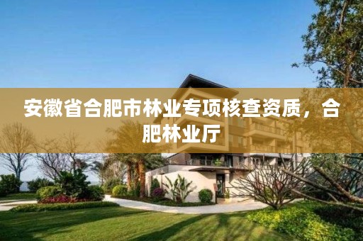 安徽省合肥市林业专项核查资质，合肥林业厅