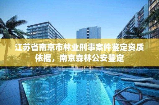 江苏省南京市林业刑事案件鉴定资质依据，南京森林公安鉴定