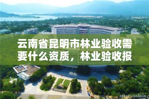 云南省昆明市林业验收需要什么资质，林业验收报告范本