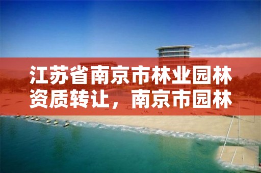 江苏省南京市林业园林资质转让，南京市园林行业协会